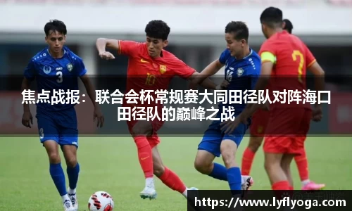 焦点战报：联合会杯常规赛大同田径队对阵海口田径队的巅峰之战