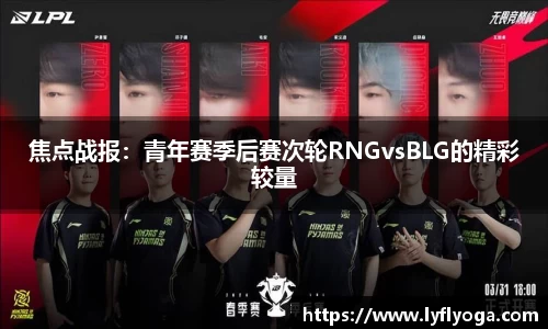 焦点战报：青年赛季后赛次轮RNGvsBLG的精彩较量