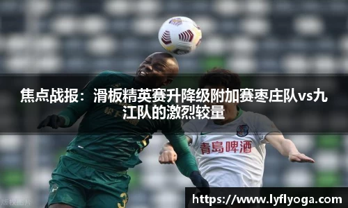 焦点战报：滑板精英赛升降级附加赛枣庄队vs九江队的激烈较量
