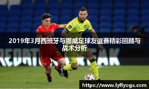 2019年3月西班牙与挪威足球友谊赛精彩回顾与战术分析